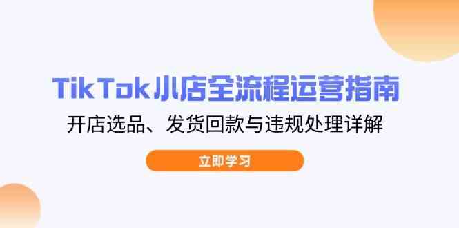TikTok小店全流程运营指南，开店选品、发货回款与违规处理详解-鲲鹏云网创