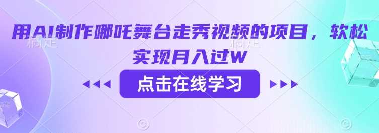 用AI制作哪吒舞台走秀视频的项目，软松实现月入过W-鲲鹏云网创