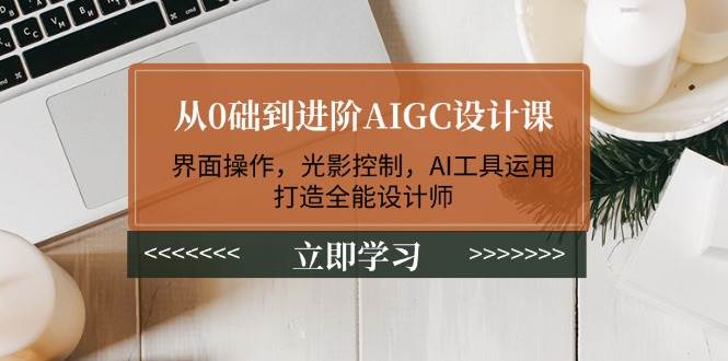 从0础到进阶AIGC设计课：界面操作，光影控制，AI工具运用，打造全能设计师-鲲鹏云网创