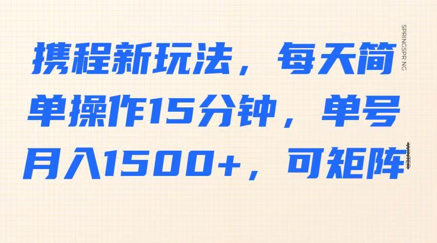 携程新玩法，每天简单操作15分钟，单号月入1500+，可矩阵-鲲鹏云网创