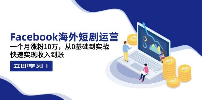 Facebook海外短剧运营：一个月涨粉10万，从0基础到实战，快速实现收入到账-鲲鹏云网创