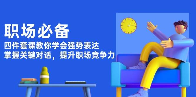 （13901期）职场必备，四件套课教你学会强势表达，掌握关键对话，提升职场竞争力-鲲鹏云网创