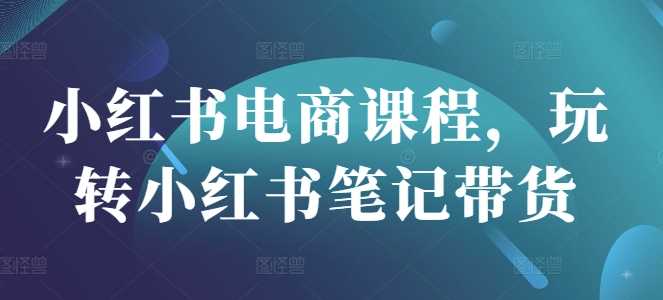 小红书电商课程，玩转小红书笔记带货-鲲鹏云网创