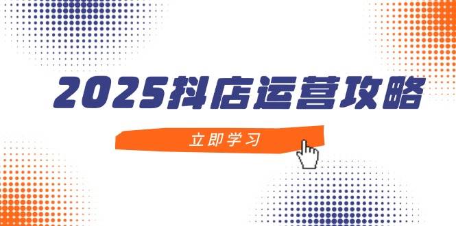 （14622期）2025抖店运营攻略，掌握抖店技巧，打造月销百万，新手入门到精通-鲲鹏云网创