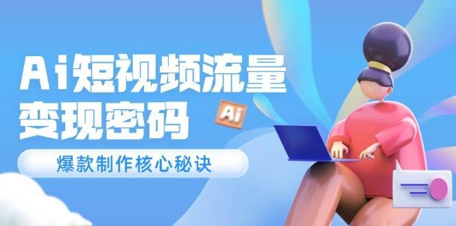 Ai短视频流量密码，爆款制作核心秘诀，120万案例深度解析-鲲鹏云网创