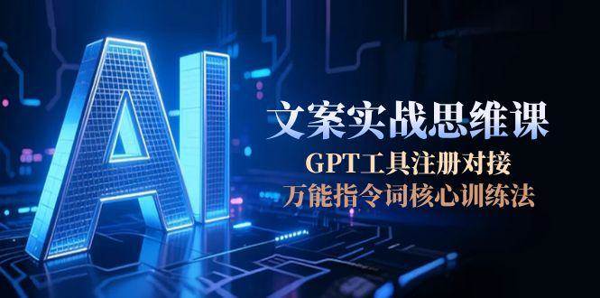 AI文案实战思维课，GPT工具注册对接，万能指令词核心训练法-鲲鹏云网创