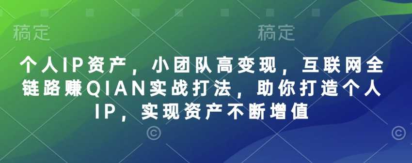个人IP资产，小团队高变现，互联网全链路赚QIAN实战打法，助你打造个人IP，实现资产不断增值-鲲鹏云网创