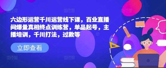 六边形运营千川运营线下课，百业直播间爆量真相终点训练营，单品起号，主播培训，千川打法，过款等-鲲鹏云网创