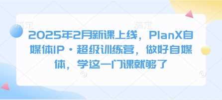 2025年2月新课上线，PlanX自媒体IP·超级训练营，做好自媒体，学这一门课就够了-鲲鹏云网创