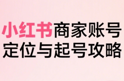 小红书电商全链路实战从定位到爆单，系统拆解小红书商家起号全流程-鲲鹏云网创