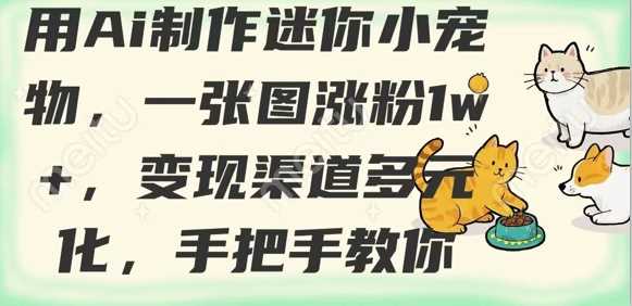 用AI制作迷你小宠物，一张图涨粉1w+，变现渠道多元化，手把手教你-鲲鹏云网创