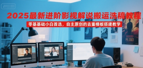 2025最新进阶影视解说搬运洗稿教程，零基础小白首选，自主原创的去重模板搭建教学-鲲鹏云网创