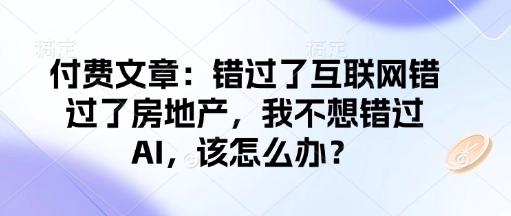 付费文章：错过了互联网错过了房地产，我不想错过AI，该怎么办？-鲲鹏云网创