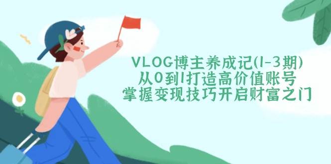 （14541期）VLOG博主养成记（1-3期）从0到1打造高价值账号，掌握变现技巧开启财富之门-鲲鹏云网创