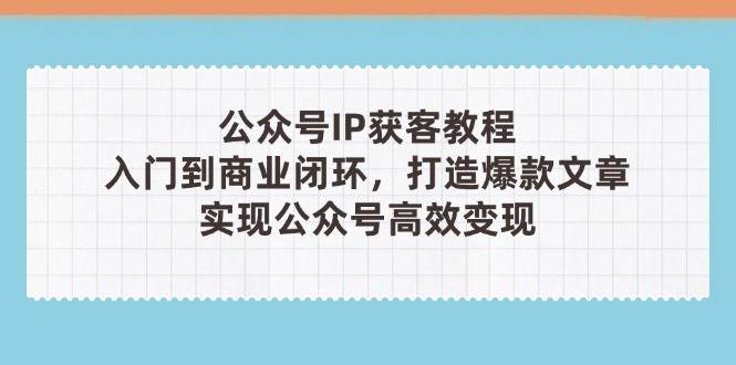 （14486期）公众号IP获客教程(第3期)，从入门到商业闭环，打造爆款文章，实现公众…-鲲鹏云网创