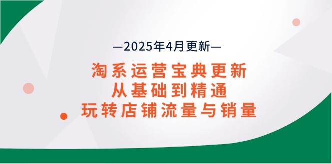 （14468期）淘系运营宝典2025年4月更新，从基础到精通，玩转店铺流量与销量-鲲鹏云网创