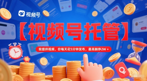 【视频号托管 】我提供视频，你每天花5分钟发布，最高躺挣2W+【揭秘】-鲲鹏云网创