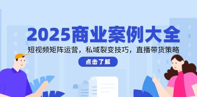 （14916期）2025商业案例大全，短视频矩阵运营，私域裂变技巧，直播带货策略-鲲鹏云网创