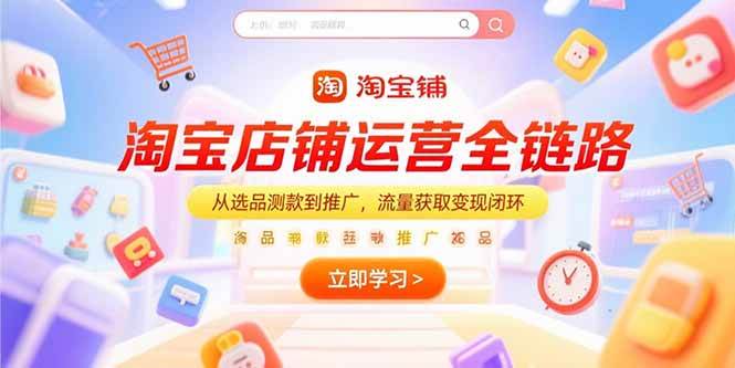 （15316期）淘宝店铺运营全链路，从选品测款到推广，流量获取变现闭环-鲲鹏云网创