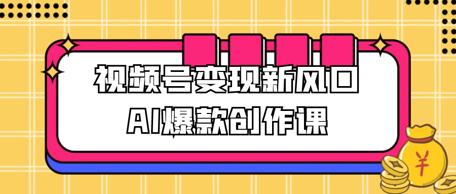 视频号变现新风口AI爆款创作课-鲲鹏云网创