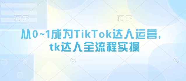 从0~1成为TikTok达人运营，tk达人全流程实操-鲲鹏云网创