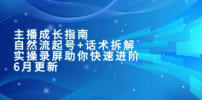 （15049期）主播成长指南：自然流起号+话术拆解，实操录屏助你快速进阶（6月更新）-鲲鹏云网创