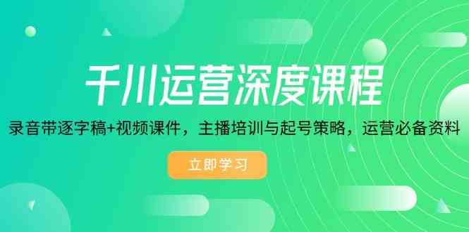 千川运营深度课程，录音带逐字稿+视频课件，主播培训与起号策略，运营必备资料-鲲鹏云网创