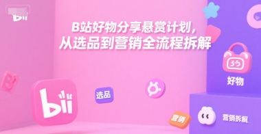 B站好物分享悬赏计划，从选品到营销全流程拆解-鲲鹏云网创