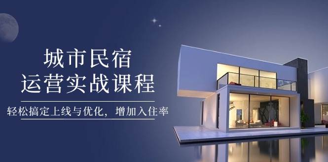 （14471期）城市民宿运营实战课程，轻松搞定上线与优化，增加入住率-鲲鹏云网创