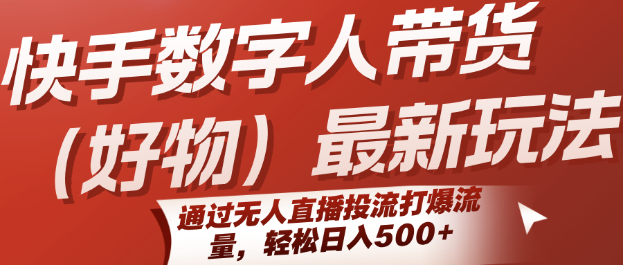 快手数字人带货（好物）最新玩法，通过无人直播投流打爆流量，轻松日入500+-鲲鹏云网创