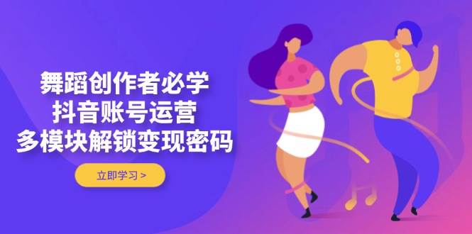 舞蹈创作者必学，抖音账号运营，多模块解锁变现密码-鲲鹏云网创