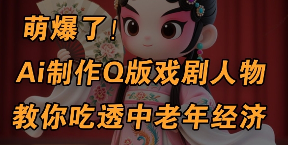 用Ai制作Q版戏剧人物，手把手教你吃透中老年经济，5分钟一个成品，多渠道变现-鲲鹏云网创
