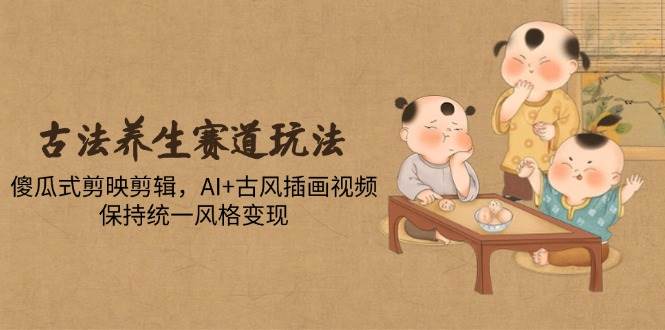 （14765期）古法养生赛道玩法，傻瓜式剪映剪辑，AI+古风插画视频，保持统一风格变现-鲲鹏云网创