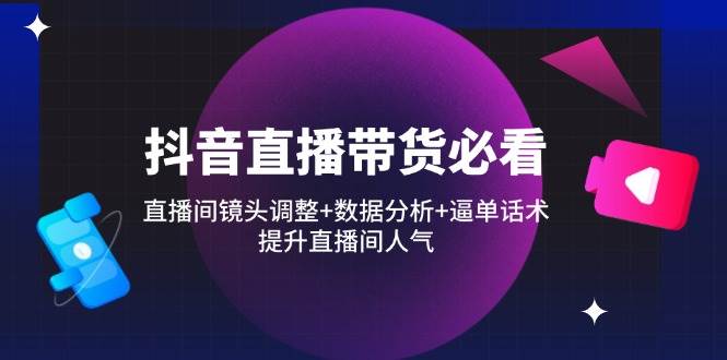 （14388期）抖音直播带货必看：直播间镜头调整+数据分析+逼单话术，提升直播间人气-鲲鹏云网创