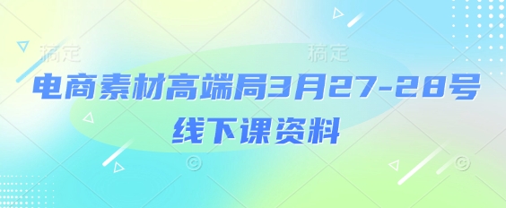 电商素材高端局3月27-28号线下课资料，全程场记+100多张ppt图片+重点视频+课程思维导图+录音带字幕-鲲鹏云网创