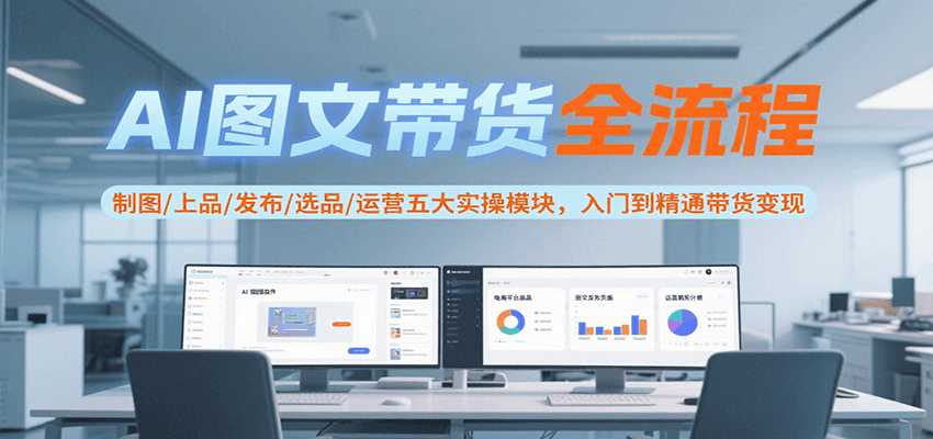 AI图文带货全流程，制图/上品/发布/选品/运营五大实操模块，入门到精通带货变现-鲲鹏云网创