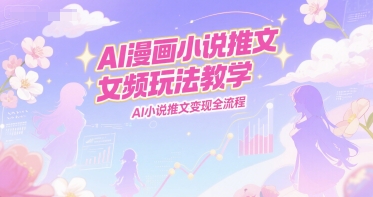 AI漫画小说推文女频玩法教学，AI小说推文变现全流程-鲲鹏云网创