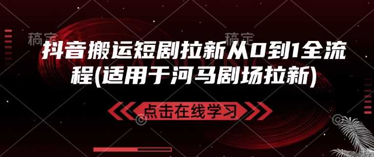 抖音搬运短剧拉新从0到1全流程(适用于河马剧场拉新)-鲲鹏云网创