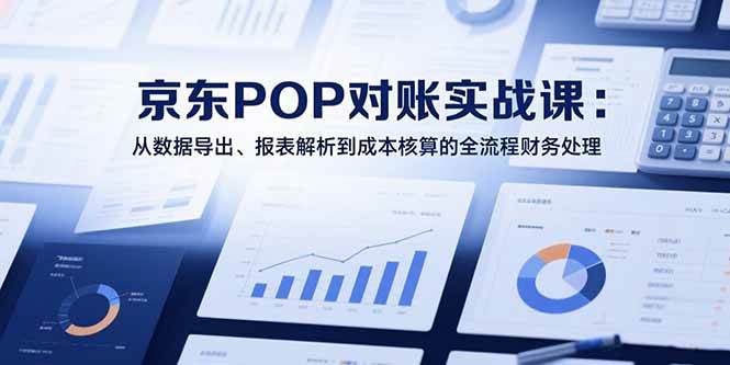 （15447期）2025京东POP对账实战课：从数据导出、报表解析到成本核算的全流程财务处理-鲲鹏云网创