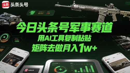 今日头条号军事赛道，用AI工具复制粘贴，矩阵去做月入1w+-鲲鹏云网创