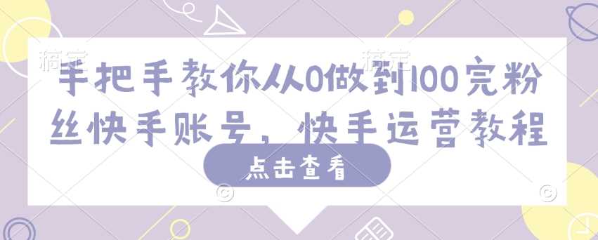 手把手教你从0做到100完粉丝快手账号，快手运营教程-鲲鹏云网创