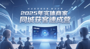 2025年实体商家同城获客速成营，同城企业AI获客全域解决方案-鲲鹏云网创