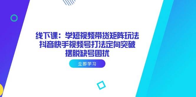 （14433期）线下课：学短视频带货矩阵玩法 抖音快手视频号打法定向突破，摆脱缺号困扰-鲲鹏云网创