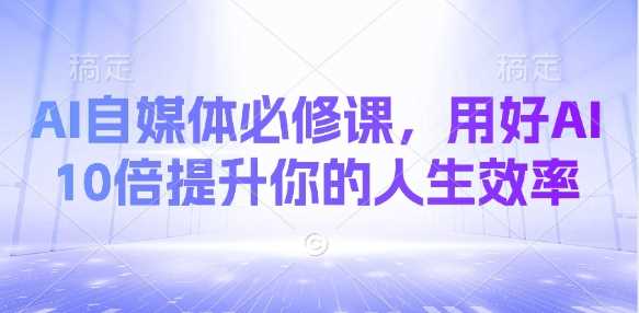AI自媒体必修课，用好AI 10倍提升你的人生效率-鲲鹏云网创