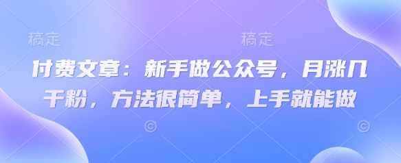 付费文章：新手做公众号，月涨几干粉，方法很简单，上手就能做-鲲鹏云网创
