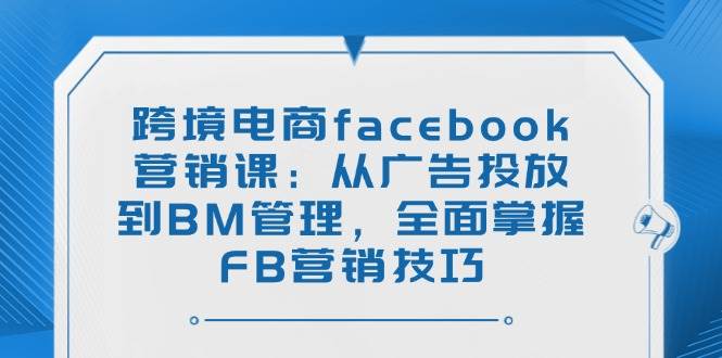 （14314期）跨境电商facebook营销课：从广告投放到BM管理，全面掌握FB营销技巧-鲲鹏云网创