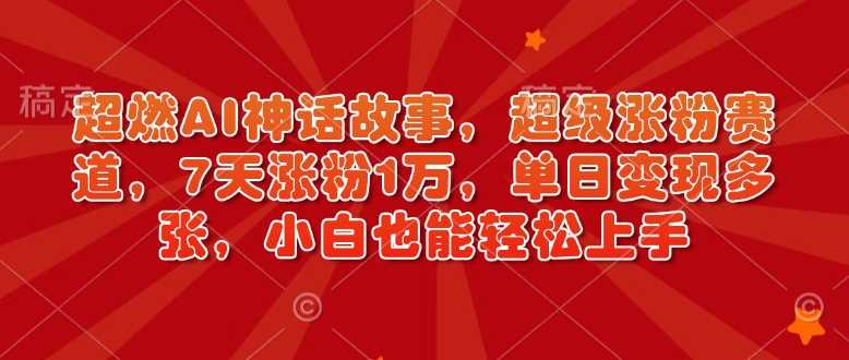 超燃AI神话故事，超级涨粉赛道，7天涨粉1万，单日变现多张，小白也能轻松上手（附详细教程）-鲲鹏云网创