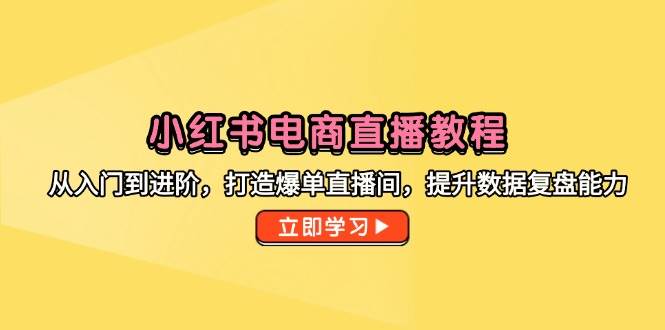 （14873期）小红书电商直播教程，从入门到进阶，打造爆单直播间，提升数据复盘能力-鲲鹏云网创