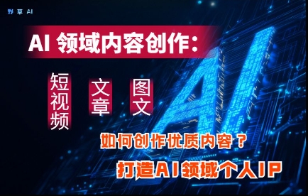 AI领域内容创作：高效创作短视频、文章、图文三大板块内容，打造AI领域个人IP-鲲鹏云网创