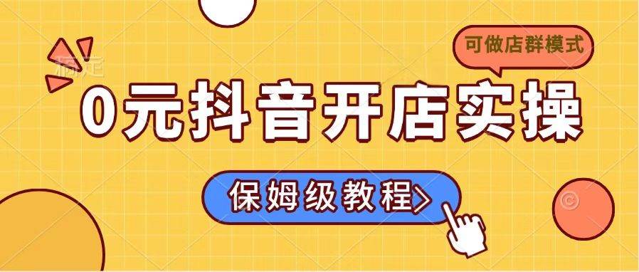 （14538期）0元抖音开店实操，保姆级教程适合小白（可做店群模式）-鲲鹏云网创